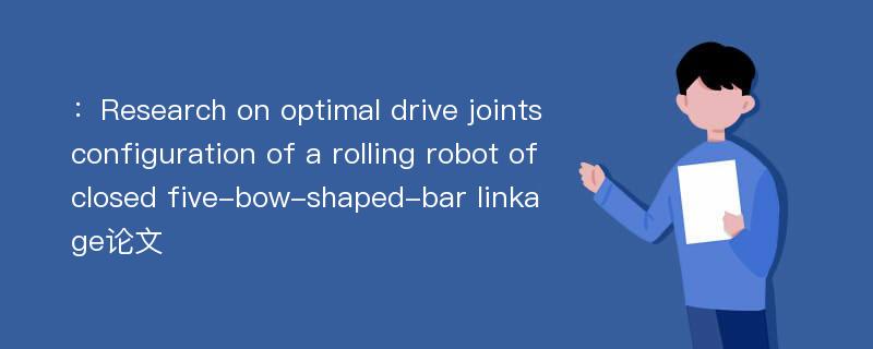 ：Research on optimal drive joints configuration of a rolling robot of closed five-bow-shaped-bar linkage论文