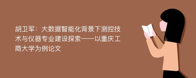 胡卫军：大数据智能化背景下测控技术与仪器专业建设探索——以重庆工商大学为例论文