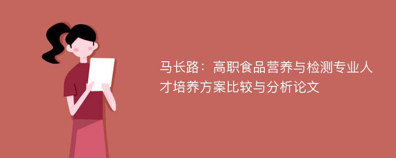 马长路：高职食品营养与检测专业人才培养方案比较与分析论文