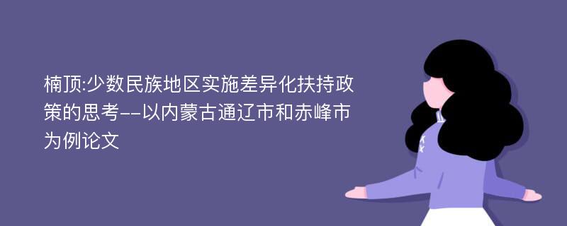 楠顶:少数民族地区实施差异化扶持政策的思考--以内蒙古通辽市和赤峰市为例论文