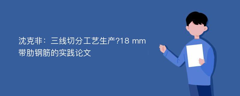 沈克非：三线切分工艺生产?18 mm带肋钢筋的实践论文