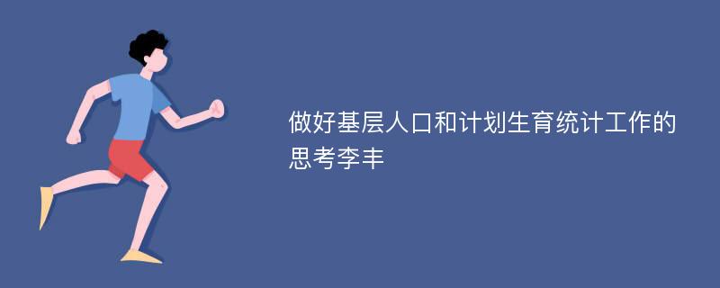 做好基层人口和计划生育统计工作的思考李丰