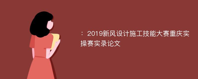 ：2019新风设计施工技能大赛重庆实操赛实录论文