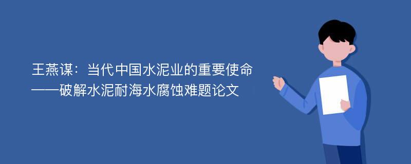 王燕谋：当代中国水泥业的重要使命——破解水泥耐海水腐蚀难题论文