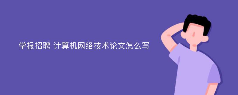 学报招聘 计算机网络技术论文怎么写