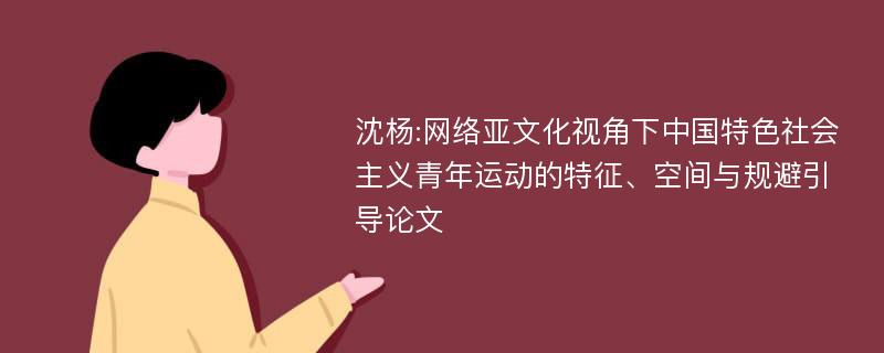 沈杨:网络亚文化视角下中国特色社会主义青年运动的特征、空间与规避引导论文