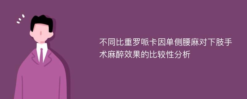 不同比重罗哌卡因单侧腰麻对下肢手术麻醉效果的比较性分析