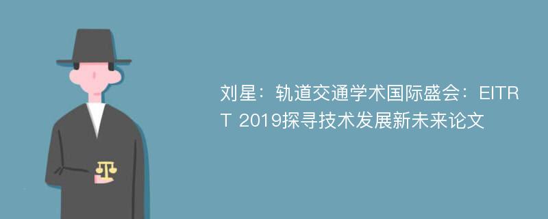 刘星：轨道交通学术国际盛会：EITRT 2019探寻技术发展新未来论文