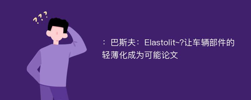 ：巴斯夫：Elastolit~?让车辆部件的轻薄化成为可能论文