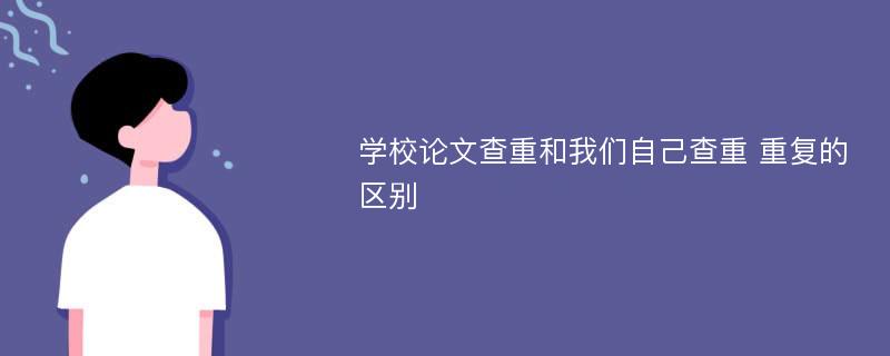 学校论文查重和我们自己查重 重复的区别