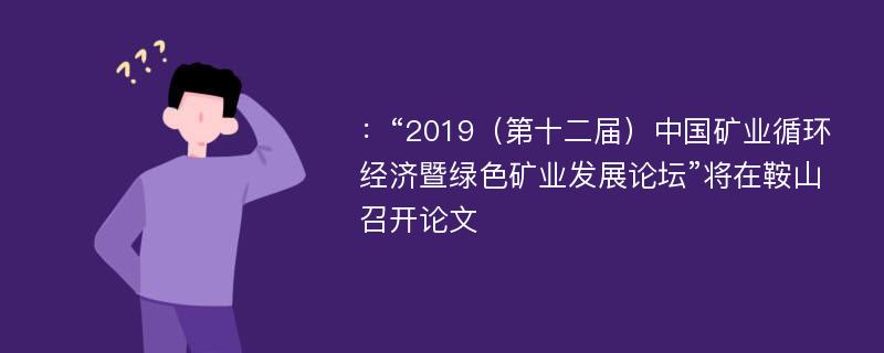 ：“2019（第十二届）中国矿业循环经济暨绿色矿业发展论坛”将在鞍山召开论文