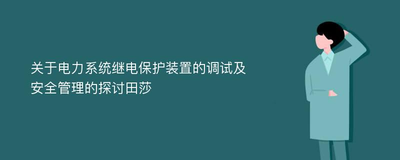 关于电力系统继电保护装置的调试及安全管理的探讨田莎