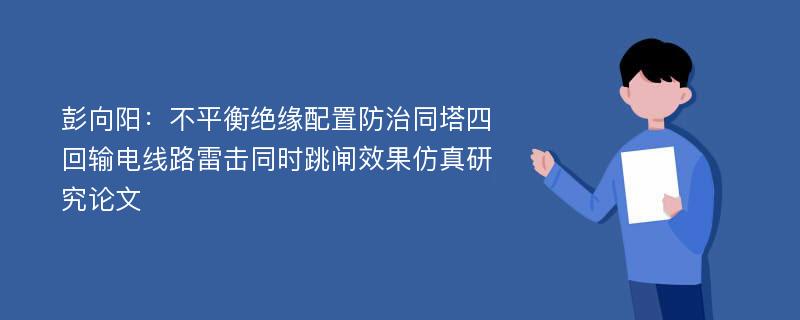 彭向阳：不平衡绝缘配置防治同塔四回输电线路雷击同时跳闸效果仿真研究论文