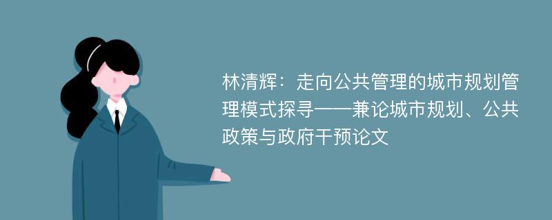 林清辉：走向公共管理的城市规划管理模式探寻——兼论城市规划、公共政策与政府干预论文