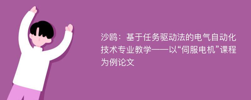 沙鸥：基于任务驱动法的电气自动化技术专业教学——以“伺服电机”课程为例论文