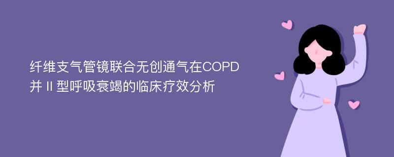 纤维支气管镜联合无创通气在COPD并Ⅱ型呼吸衰竭的临床疗效分析