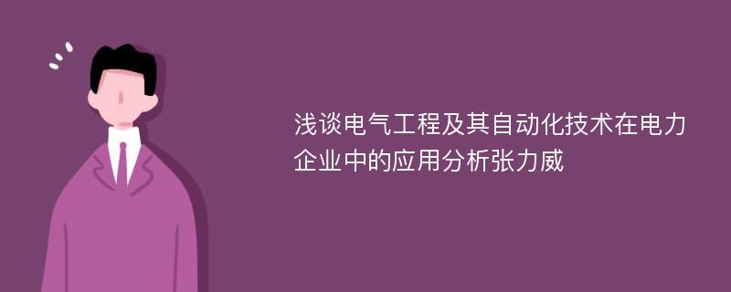 浅谈电气工程及其自动化技术在电力企业中的应用分析张力威