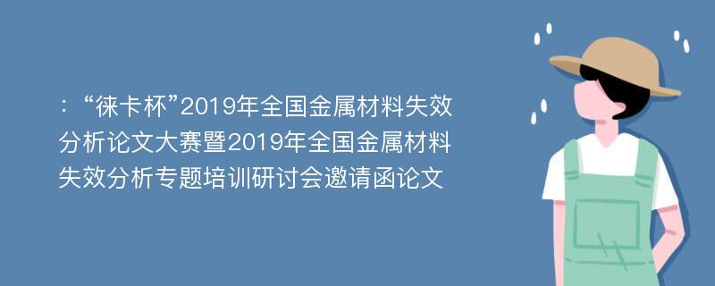 ：“徕卡杯”2019年全国金属材料失效分析论文大赛暨2019年全国金属材料失效分析专题培训研讨会邀请函论文