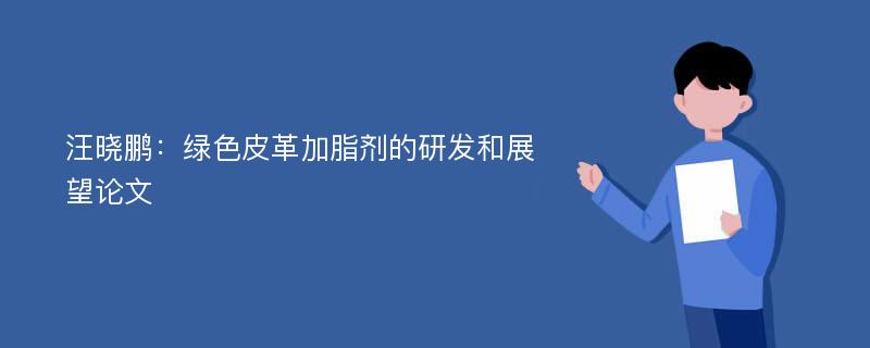 汪晓鹏：绿色皮革加脂剂的研发和展望论文