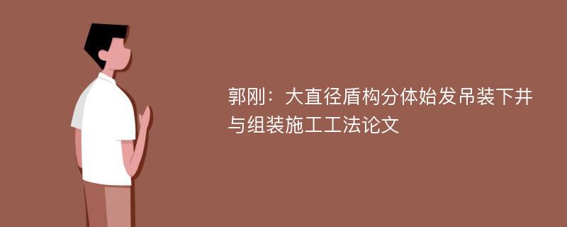 郭刚：大直径盾构分体始发吊装下井与组装施工工法论文