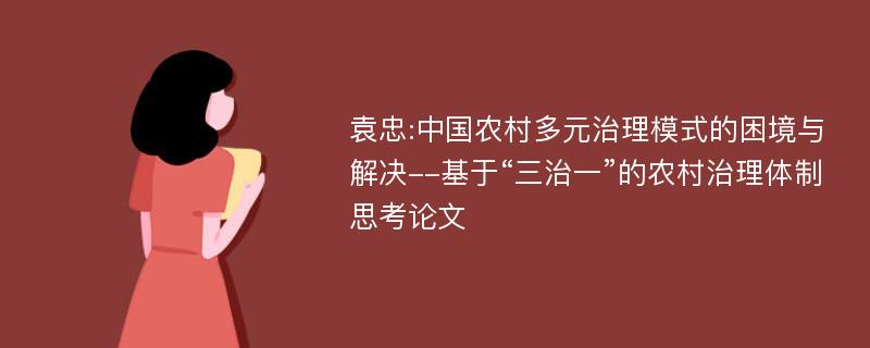 袁忠:中国农村多元治理模式的困境与解决--基于“三治一”的农村治理体制思考论文