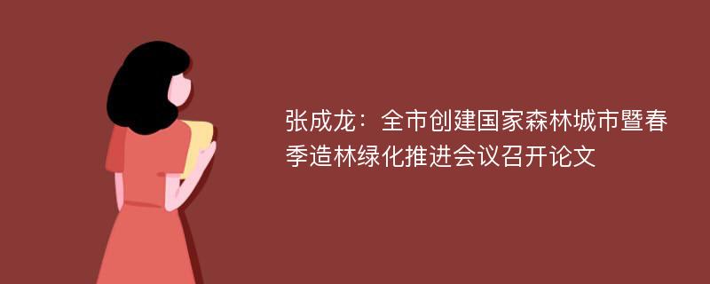 张成龙：全市创建国家森林城市暨春季造林绿化推进会议召开论文