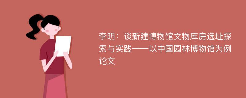 李明：谈新建博物馆文物库房选址探索与实践——以中国园林博物馆为例论文