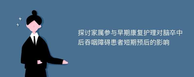 探讨家属参与早期康复护理对脑卒中后吞咽障碍患者短期预后的影响