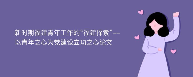 新时期福建青年工作的“福建探索”--以青年之心为党建设立功之心论文