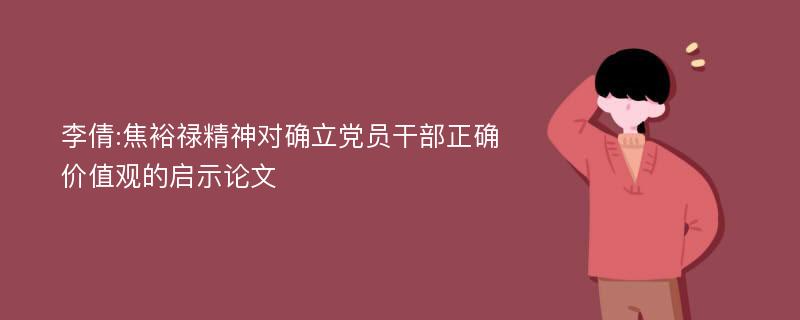 李倩:焦裕禄精神对确立党员干部正确价值观的启示论文