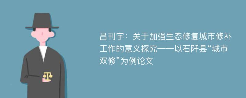 吕刊宇：关于加强生态修复城市修补工作的意义探究——以石阡县“城市双修”为例论文