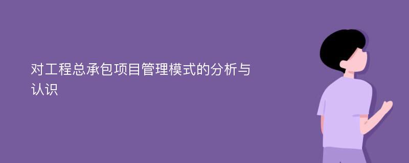 对工程总承包项目管理模式的分析与认识