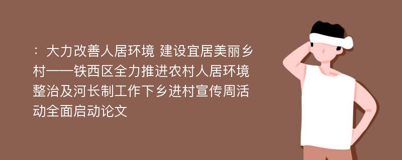 ：大力改善人居环境 建设宜居美丽乡村——铁西区全力推进农村人居环境整治及河长制工作下乡进村宣传周活动全面启动论文