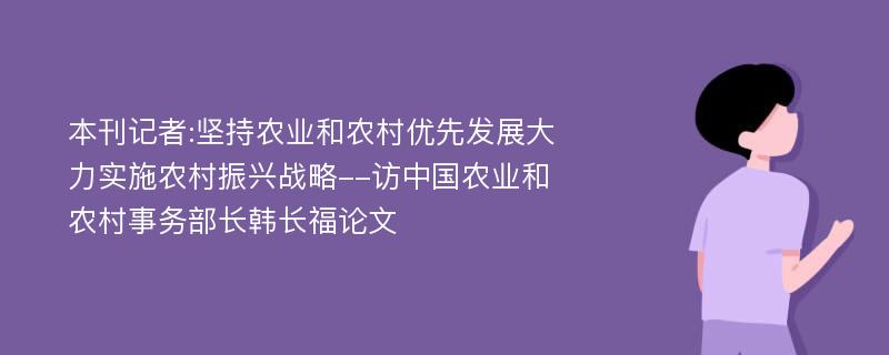 本刊记者:坚持农业和农村优先发展大力实施农村振兴战略--访中国农业和农村事务部长韩长福论文