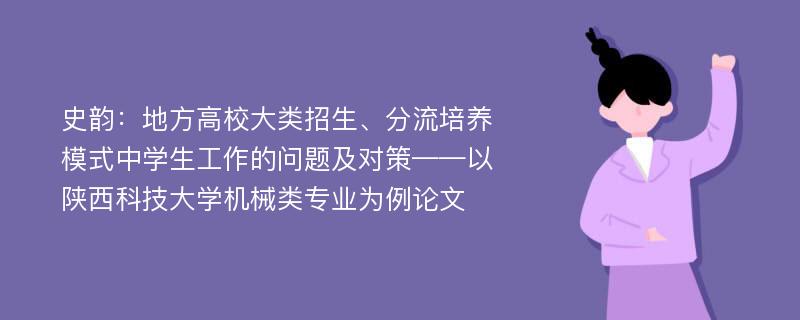 史韵：地方高校大类招生、分流培养模式中学生工作的问题及对策——以陕西科技大学机械类专业为例论文