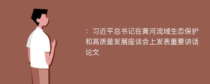 ：习近平总书记在黄河流域生态保护和高质量发展座谈会上发表重要讲话论文