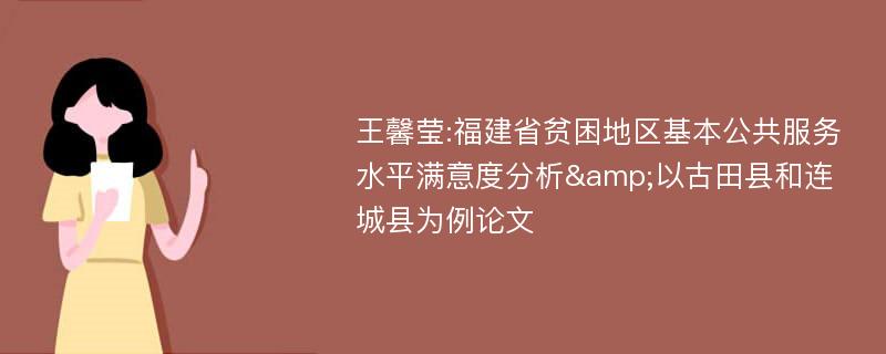 王馨莹:福建省贫困地区基本公共服务水平满意度分析&以古田县和连城县为例论文