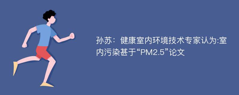 孙苏：健康室内环境技术专家认为:室内污染甚于“PM2.5”论文