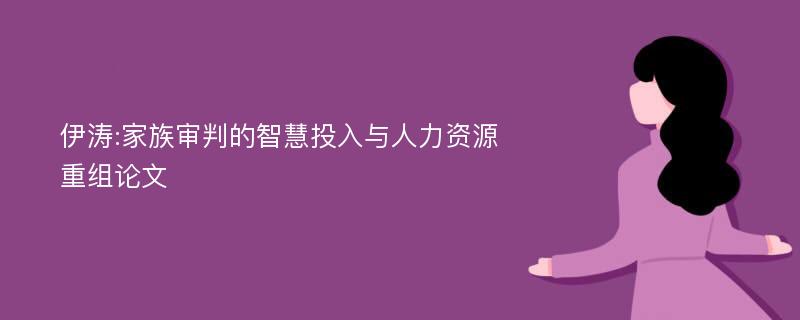 伊涛:家族审判的智慧投入与人力资源重组论文