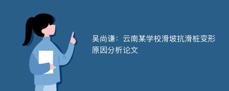 吴尚谦：云南某学校滑坡抗滑桩变形原因分析论文