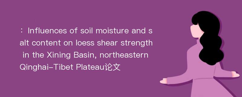 ：Influences of soil moisture and salt content on loess shear strength in the Xining Basin, northeastern Qinghai-Tibet Plateau论文