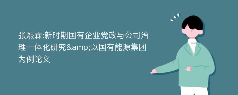 张熙霖:新时期国有企业党政与公司治理一体化研究&以国有能源集团为例论文