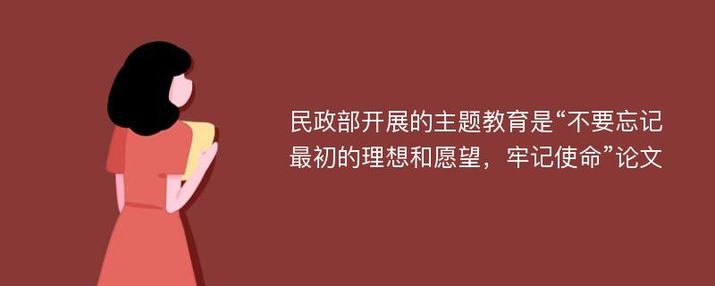 民政部开展的主题教育是“不要忘记最初的理想和愿望，牢记使命”论文