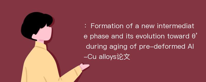 ：Formation of a new intermediate phase and its evolution toward θ’ during aging of pre-deformed Al-Cu alloys论文