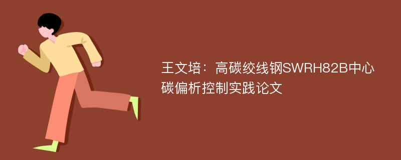 王文培：高碳绞线钢SWRH82B中心碳偏析控制实践论文