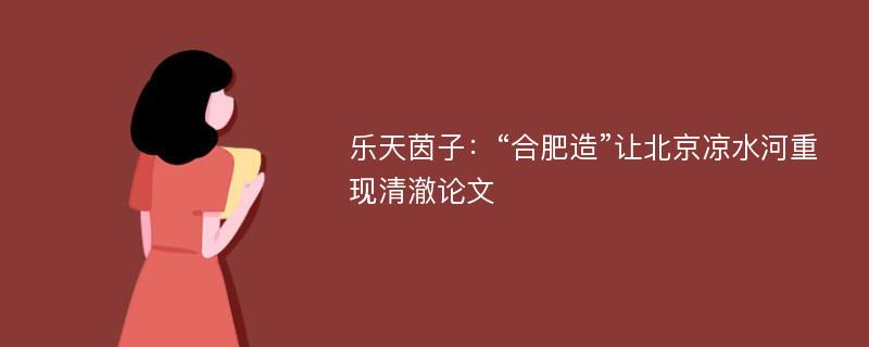 乐天茵子：“合肥造”让北京凉水河重现清澈论文