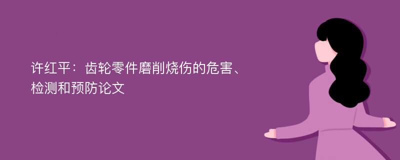 许红平：齿轮零件磨削烧伤的危害、检测和预防论文