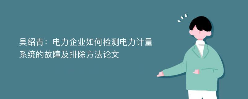 吴绍青：电力企业如何检测电力计量系统的故障及排除方法论文