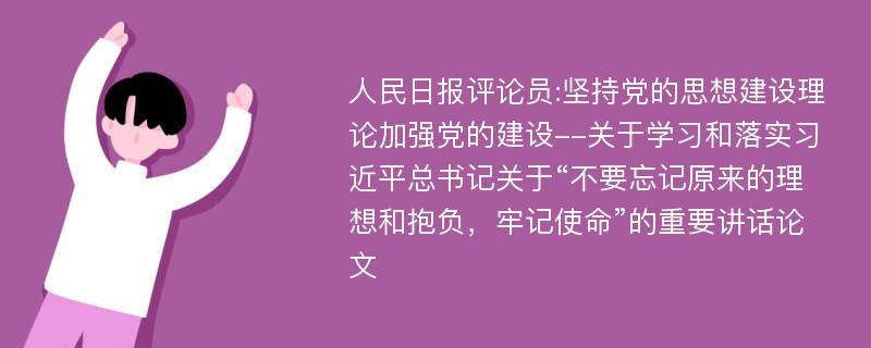 人民日报评论员:坚持党的思想建设理论加强党的建设--关于学习和落实习近平总书记关于“不要忘记原来的理想和抱负，牢记使命”的重要讲话论文