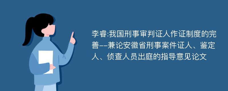 李睿:我国刑事审判证人作证制度的完善--兼论安徽省刑事案件证人、鉴定人、侦查人员出庭的指导意见论文